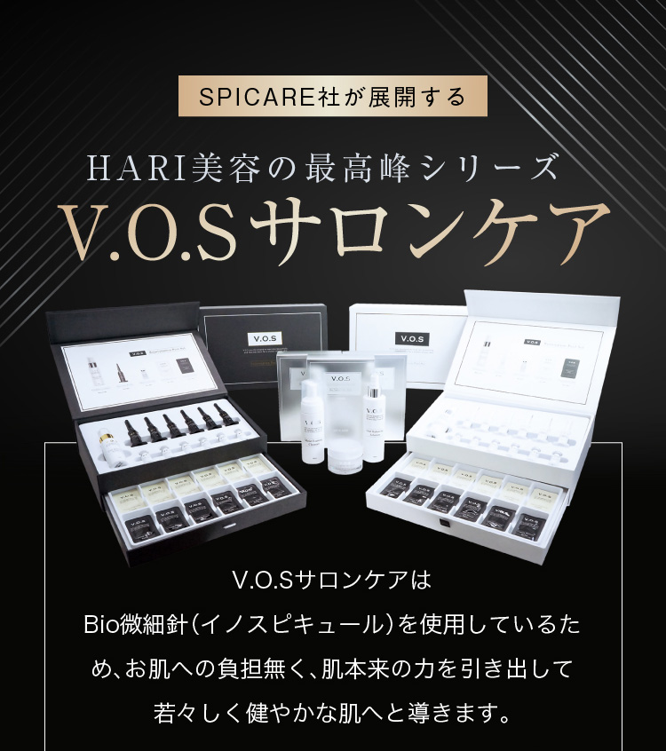 SPICARE社が展開するHARI美容の最高峰シリーズ V.O.Sサロンケア V.O.SサロンケアはBio微細針（イノスピキュール）を使用しているため、お肌への負担無く、肌本来の力を引き出して若々しく健やかな肌へと導きます。