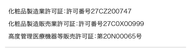 
		化粧品製造業許可証：許可番号27CZ200747
		化粧品製造販売業許可証：許可番号27C0X00999
		高度管理医療機器等販売許可証：第20N00065号
	